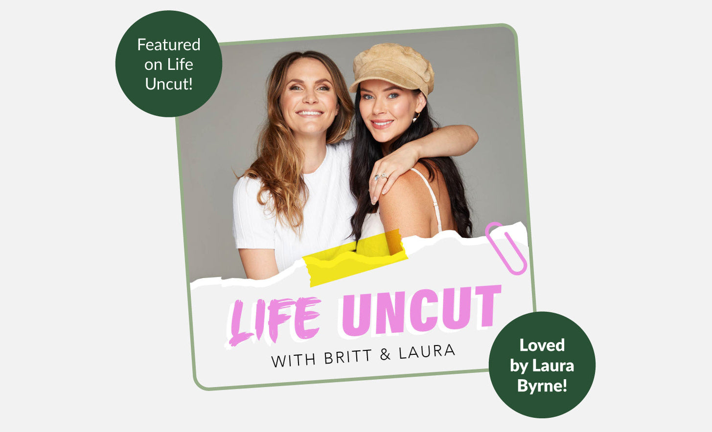 Promotional graphic for Life Uncut with Britt & Laura, showing a square photo of two smiling women with a torn-paper style banner reading 'LIFE UNCUT WITH BRITT & LAURA.' Dark green circular badges say 'Featured on Life Uncut!' and 'Loved by Laura Byrne!' on a light gray background.